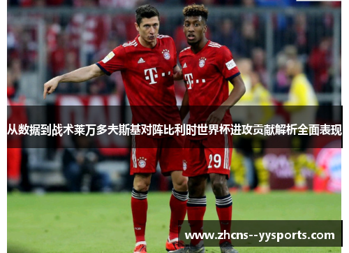 从数据到战术莱万多夫斯基对阵比利时世界杯进攻贡献解析全面表现