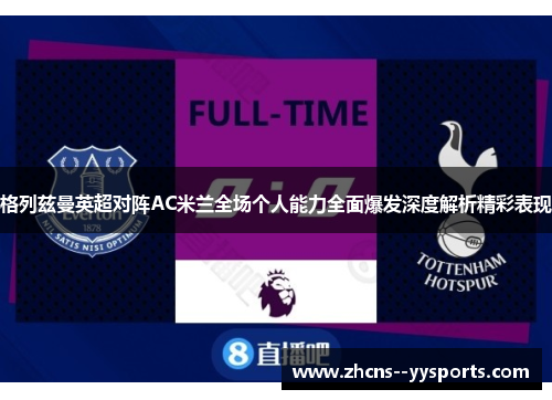 格列兹曼英超对阵AC米兰全场个人能力全面爆发深度解析精彩表现