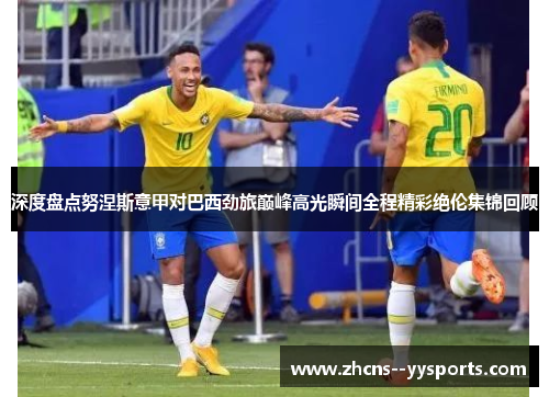 深度盘点努涅斯意甲对巴西劲旅巅峰高光瞬间全程精彩绝伦集锦回顾
