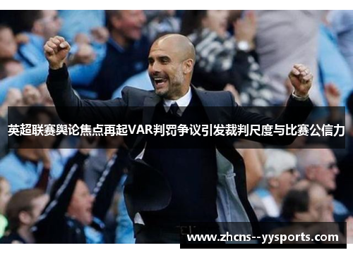 英超联赛舆论焦点再起VAR判罚争议引发裁判尺度与比赛公信力