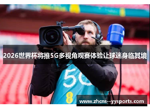 2026世界杯将推5G多视角观赛体验让球迷身临其境