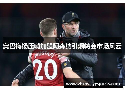 奥巴梅扬压哨加盟阿森纳引爆转会市场风云