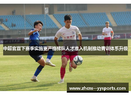 中超官宣下赛季实施更严格梯队人才准入机制推动青训体系升级