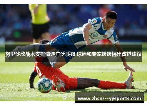 努里沙欣战术安排遭遇广泛质疑 球迷和专家纷纷提出改进建议