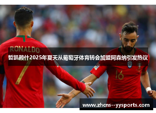 哲凯赖什2025年夏天从葡萄牙体育转会加盟阿森纳引发热议