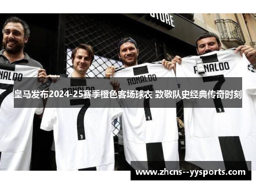 皇马发布2024-25赛季橙色客场球衣 致敬队史经典传奇时刻