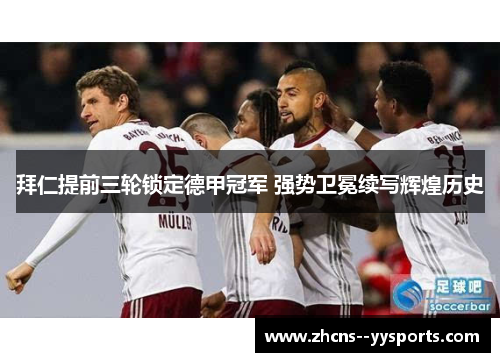 拜仁提前三轮锁定德甲冠军 强势卫冕续写辉煌历史