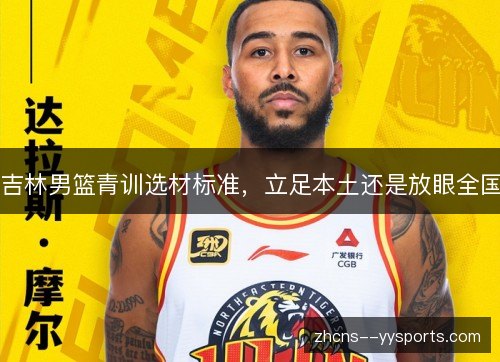 吉林男篮青训选材标准，立足本土还是放眼全国