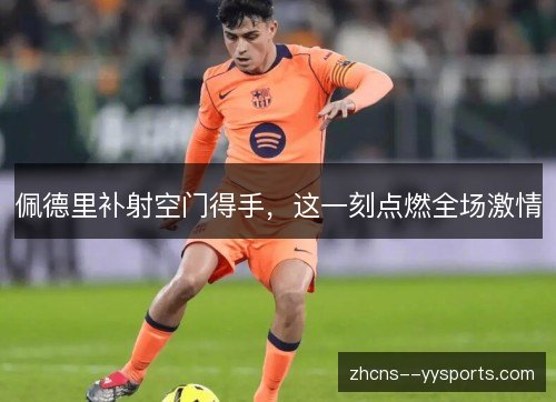 佩德里补射空门得手，这一刻点燃全场激情